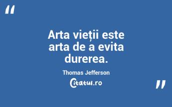 Arta vieţii este arta de a evita durerea. Thomas Jefferson...