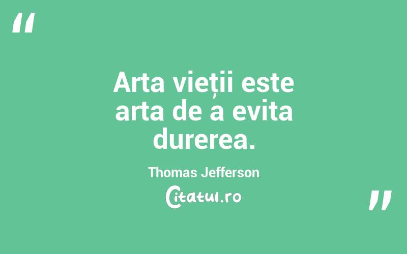 Arta vieţii este arta de a evita durerea. Thomas Jefferson
