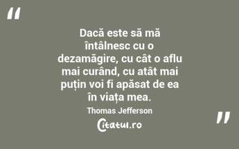 Dacă este să mă întâlnesc cu o dezamăgire, cu cât o aflu mai curând, cu atât mai puţin voi fi apăsat de ea în viaţa mea. Thomas Jefferson...