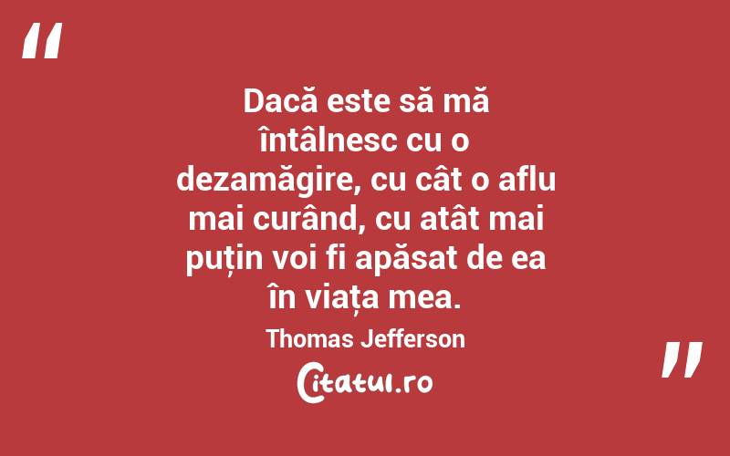 Dacă este să mă întâlnesc cu o dezamăgire, cu cât o aflu mai curând, cu atât mai puţin voi fi apăsat de ea în viaţa mea. Thomas Jefferson
