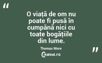 O viaţă de om nu poate fi pusă în cumpănă nici cu toate bogăţiile din lume. Thomas More...