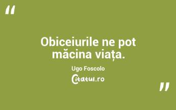 Obiceiurile ne pot măcina viaţa. Ugo Foscolo...
