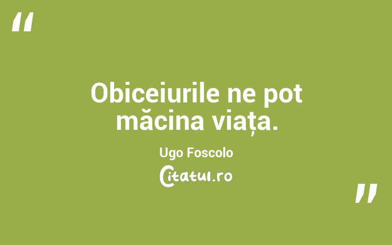 Obiceiurile ne pot măcina viaţa. Ugo Foscolo