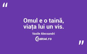 Omul e o taină, viaţa lui un vis. Vasile Alecsandri...