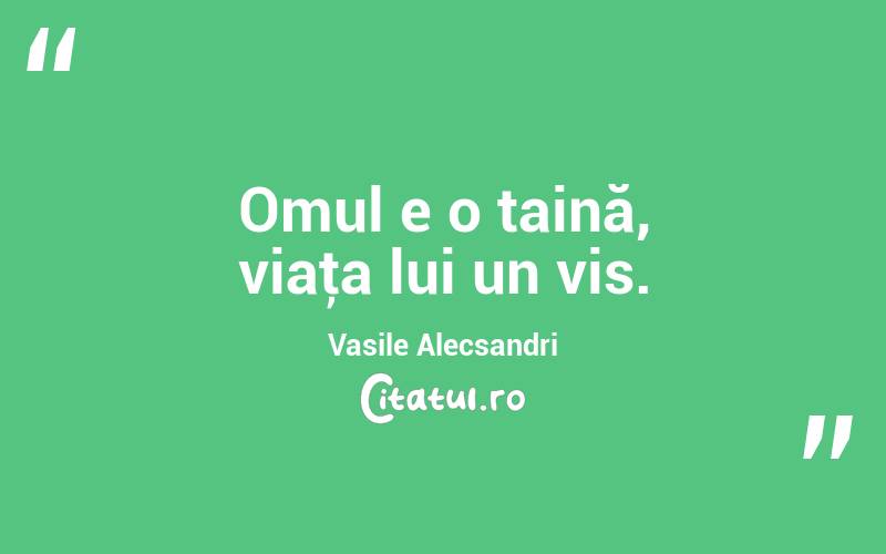 Omul e o taină, viaţa lui un vis. Vasile Alecsandri
