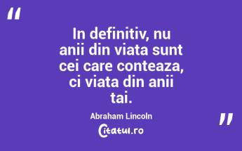 In definitiv, nu anii din viata sunt cei care conteaza, ci viata din anii tai.  Abraham Lincoln...