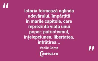 Istoria formează oglinda adevărului, împărţită în marile capitole, care reprezintă viaţa unui popor: patriotismul, înţelepciunea, libertatea, înfrăţirea... Vasile Conta...