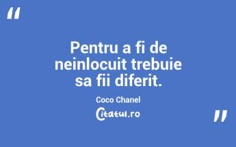 Pentru a fi de neinlocuit trebuie sa fii diferit. Coco Chanel...