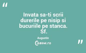 Invata sa-ti scrii durerile pe nisip si bucuriile pe stanca.  Sf. Augustin...