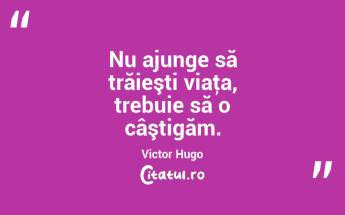 Nu ajunge să trăieşti viaţa, trebuie să o câştigăm. Victor Hugo...