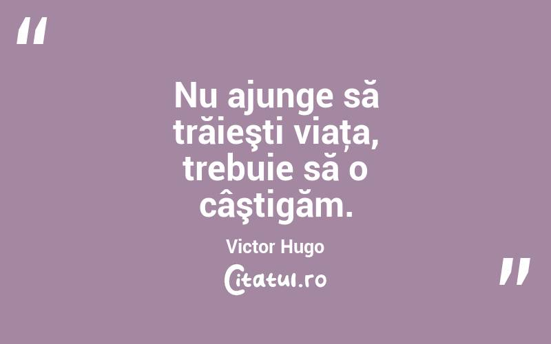 Nu ajunge să trăieşti viaţa, trebuie să o câştigăm. Victor Hugo
