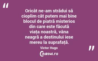 Oricât ne-am strădui să cioplim cât putem mai bine blocul de piatră misterios din care este făcută viaţa noastră, vâna neagră a destinului iese mereu la suprafaţă. Victor Hugo...