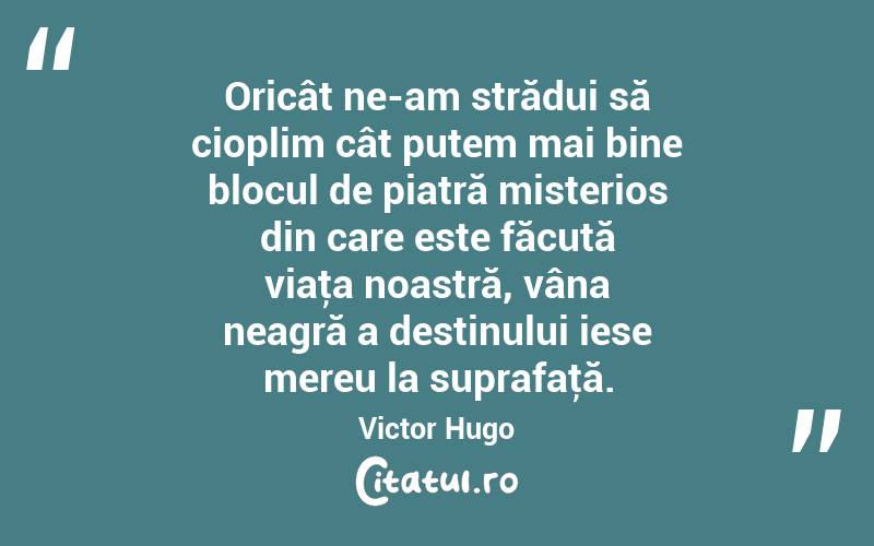 Oricât ne-am strădui să cioplim cât putem mai bine blocul de piatră misterios din care este făcută viaţa noastră, vâna neagră a destinului iese mereu la suprafaţă. Victor Hugo
