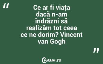 Ce ar fi viaţa dacă n-am îndrăzni să realizăm tot ceea ce ne dorim? Vincent van Gogh...