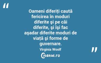 Oameni diferiţi caută fericirea în moduri diferite şi pe căi diferite, şi îşi fac aşadar diferite moduri de viaţă şi forme de guvernare. Virginia Woolf...