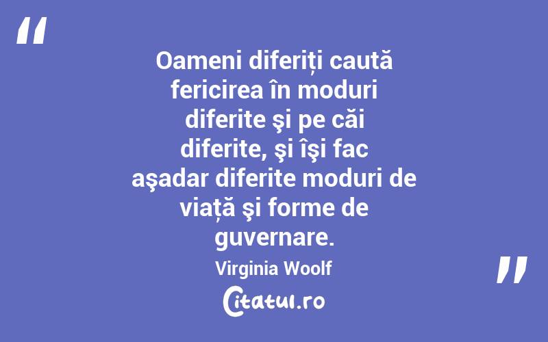 Oameni diferiţi caută fericirea în moduri diferite şi pe căi diferite, şi îşi fac aşadar diferite moduri de viaţă şi forme de guvernare. Virginia Woolf

