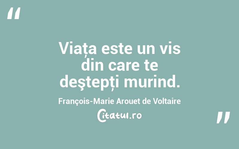 Viaţa este un vis din care te deştepţi murind. François-Marie Arouet de Voltaire
