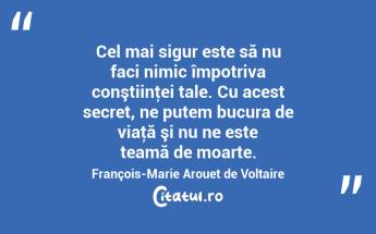 Cel mai sigur este să nu faci nimic împotriva conştiinţei tale. Cu acest secret, ne putem bucura de viaţă şi nu ne este teamă de moarte. François-Marie Arouet de Voltaire...