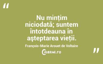Nu minţim niciodată; suntem întotdeauna în aşteptarea vieţii. François-Marie Arouet de Voltaire...