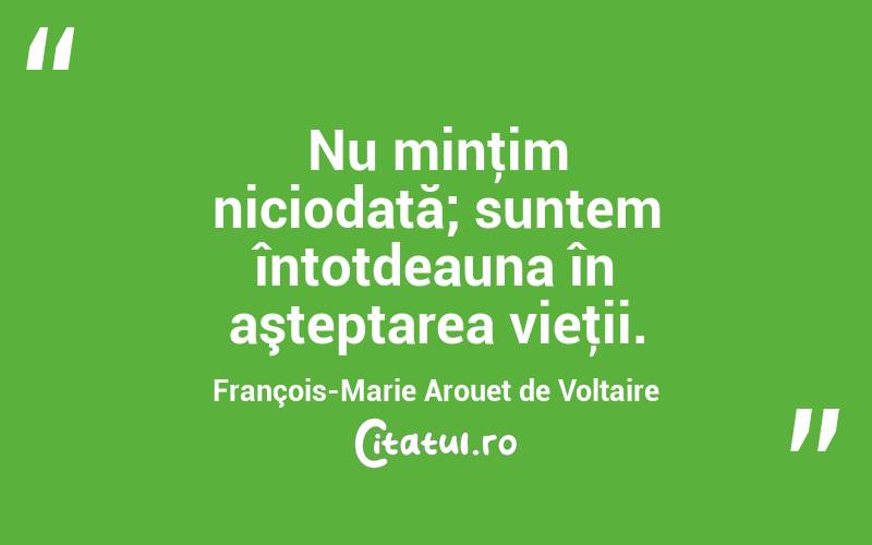 Nu minţim niciodată; suntem întotdeauna în aşteptarea vieţii. François-Marie Arouet de Voltaire
