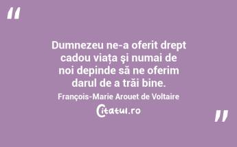 Dumnezeu ne-a oferit drept cadou viaţa şi numai de noi depinde să ne oferim darul de a trăi bine. François-Marie Arouet de Voltaire...