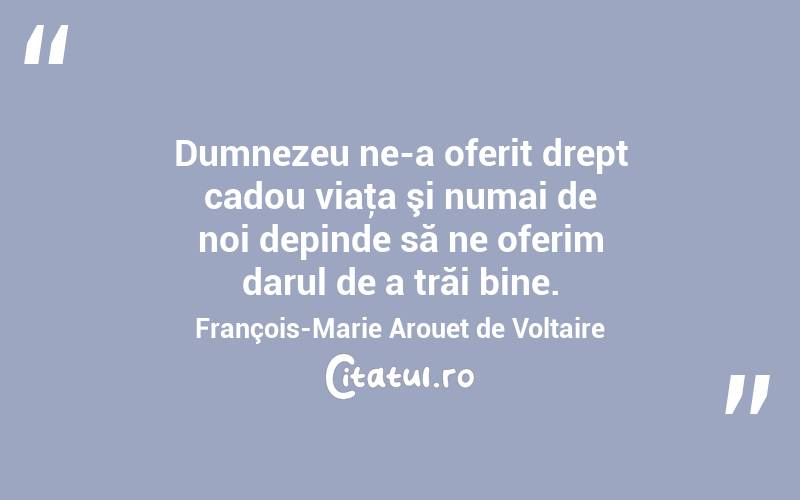 Dumnezeu ne-a oferit drept cadou viaţa şi numai de noi depinde să ne oferim darul de a trăi bine. François-Marie Arouet de Voltaire
