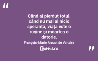 Când ai pierdut totul, când nu mai ai nicio speranţă, viaţa este o ruşine şi moartea o datorie. François-Marie Arouet de Voltaire...