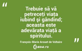 Trebuie să vă petreceţi viaţa iubind şi gândind; aceasta este adevărata viaţă a spiritului. François-Marie Arouet de Voltaire...