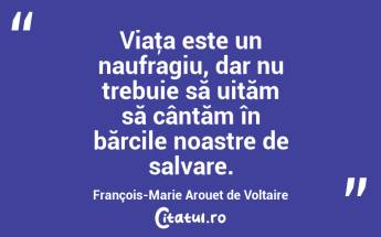Viaţa este un naufragiu, dar nu trebuie să uităm să cântăm în bărcile noastre de salvare. François-Marie Arouet de Voltaire...
