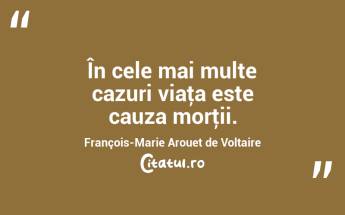În cele mai multe cazuri viaţa este cauza morţii. François-Marie Arouet de Voltaire...