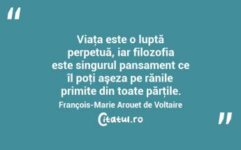 Viaţa este o luptă perpetuă, iar filozofia este singurul pansament ce îl poţi aşeza pe rănile primite din toate părţile. François-Marie Arouet de Voltaire...