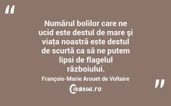Numărul bolilor care ne ucid este destul de mare şi viaţa noastră este destul de scurtă ca să ne putem lipsi de flagelul războiului. François-Marie Arouet de Voltaire...