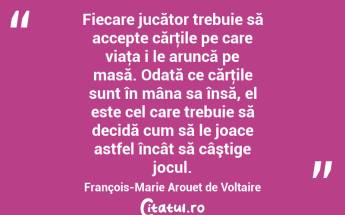 Fiecare jucător trebuie să accepte cărţile pe care viaţa i le aruncă pe masă. Odată ce cărţile sunt în mâna sa însă, el este cel care trebuie să decidă cum să le joace astfel încât să câştige jocul. François-Marie Arouet de Voltaire...
