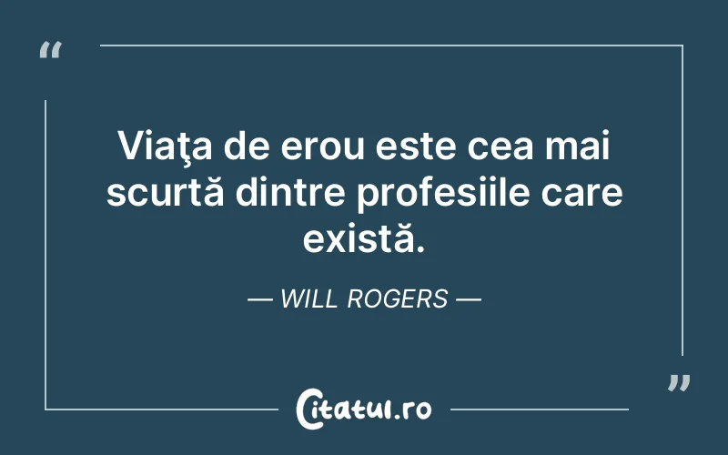 Viaţa de erou este cea mai scurtă dintre profesiile care există. Will Rogers