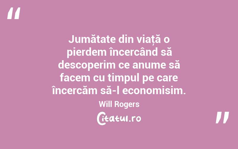 Jumătate din viaţă o pierdem încercând să descoperim ce anume să facem cu timpul pe care încercăm să-l economisim. Will Rogers