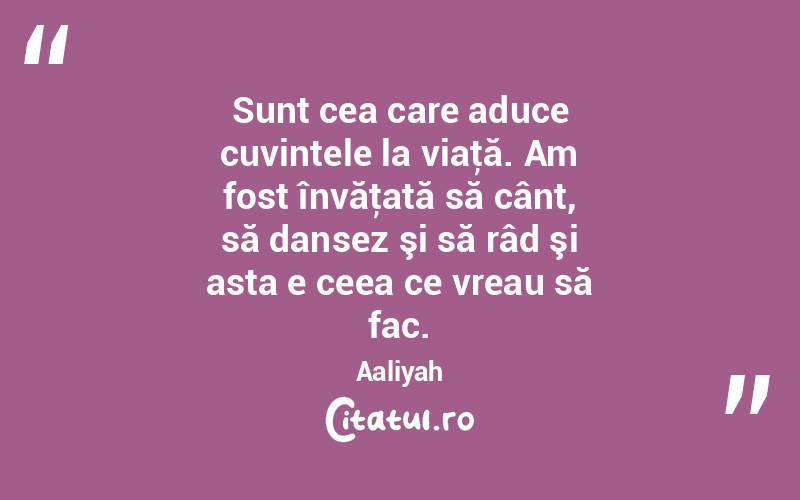 Sunt cea care aduce cuvintele la viaţă. Am fost învăţată să cânt, să dansez şi să râd şi asta e ceea ce vreau să fac. Aaliyah