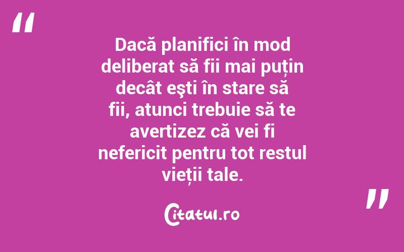 Dacă planifici în mod deliberat să fii mai puţin decât eşti în stare să fii, atunci trebuie să te avertizez că vei fi nefericit pentru tot restul vieţii tale. 
