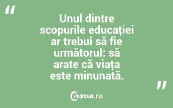 Unul dintre scopurile educaţiei ar trebui să fie următorul: să arate că viaţa este minunată. ...