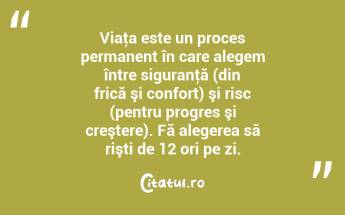 Viaţa este un proces permanent în care alegem între siguranţă (din frică şi confort) şi risc (pentru progres şi creştere). Fă alegerea să rişti de 12 ori pe zi. ...
