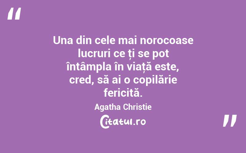 Una din cele mai norocoase lucruri ce ţi se pot întâmpla în viaţă este, cred, să ai o copilărie fericită. Agatha Christie

