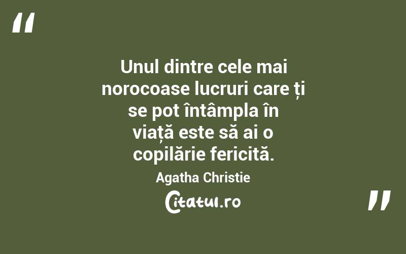 Unul dintre cele mai norocoase lucruri care ţi se pot întâmpla în viaţă este să ai o copilărie fericită. Agatha Christie
