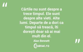 Cărțile nu sunt despre a trece timpul. Ele sunt despre alte vieți. Alte lumi. Departe de a dori ca timpul să treacă, îți dorești doar să ai mai mult din el. Alan Bennett...