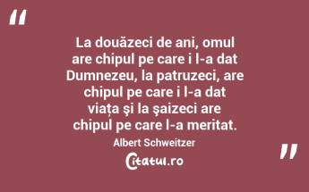 La douăzeci de ani, omul are chipul pe care i l-a dat Dumnezeu, la patruzeci, are chipul pe care i l-a dat viaţa şi la şaizeci are chipul pe care l-a meritat. Albert Schweitzer...