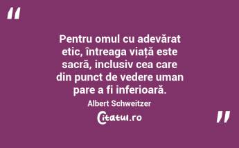Pentru omul cu adevărat etic, întreaga viaţă este sacră, inclusiv cea care din punct de vedere uman pare a fi inferioară. Albert Schweitzer...