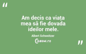 Am decis ca viaţa mea să fie dovada ideilor mele. Albert Schweitzer...
