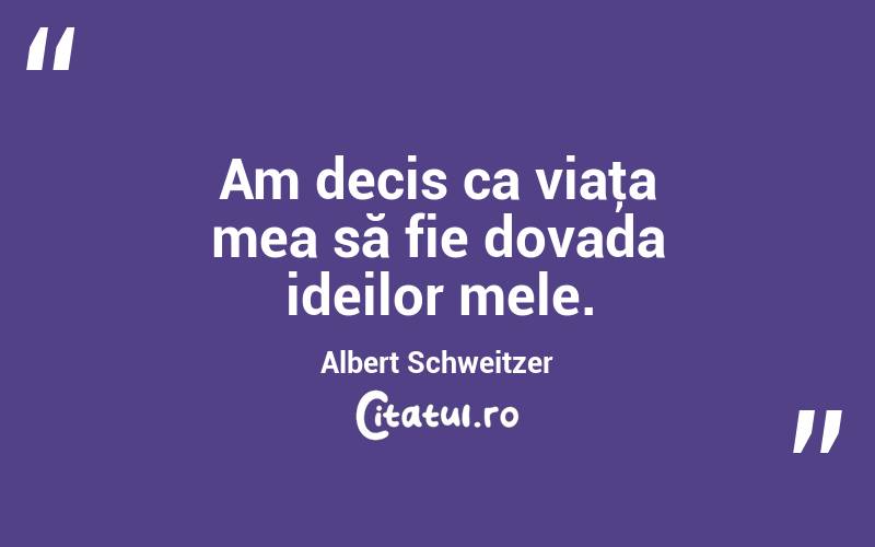 Am decis ca viaţa mea să fie dovada ideilor mele. Albert Schweitzer
