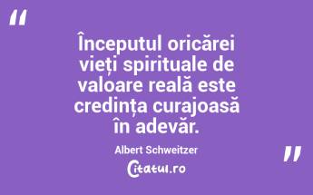 Începutul oricărei vieţi spirituale de valoare reală este credinţa curajoasă în adevăr. Albert Schweitzer...