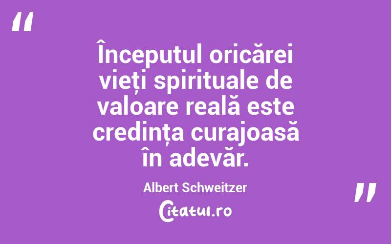 Începutul oricărei vieţi spirituale de valoare reală este credinţa curajoasă în adevăr. Albert Schweitzer
