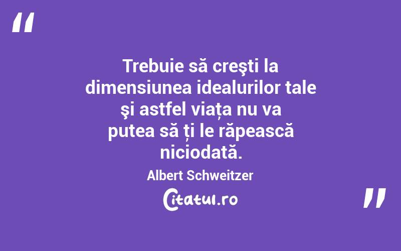 Trebuie să creşti la dimensiunea idealurilor tale şi astfel viaţa nu va putea să ţi le răpească niciodată. Albert Schweitzer
