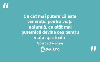 Cu cât mai puternică este veneraţia pentru viaţa naturală, cu atât mai puternică devine cea pentru viaţa spirituală. Albert Schweitzer...